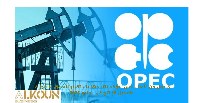 8 دول من "أوبك بلس" تؤكد التزامها باستقرار السوق النفطية وتعديل الإنتاج في يوليو 2025